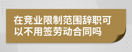 在竞业限制范围辞职可以不用签劳动合同吗