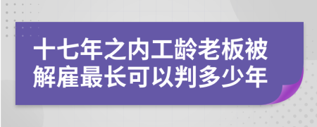 十七年之内工龄老板被解雇最长可以判多少年