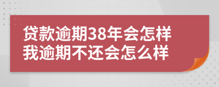 贷款逾期38年会怎样我逾期不还会怎么样