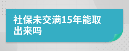 社保未交满15年能取出来吗