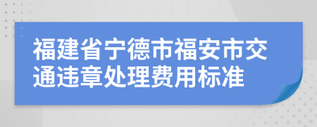 福建省宁德市福安市交通违章处理费用标准