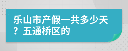 乐山市产假一共多少天？五通桥区的