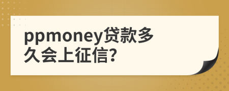 ppmoney贷款多久会上征信？