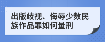 出版歧视、侮辱少数民族作品罪如何量刑