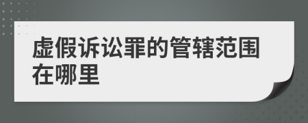 虚假诉讼罪的管辖范围在哪里