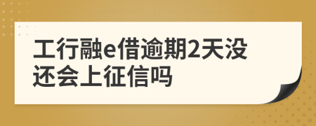 工行融e借逾期2天没还会上征信吗