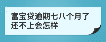 富宝贷逾期七八个月了还不上会怎样