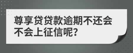 尊享贷贷款逾期不还会不会上征信呢？