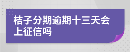 桔子分期逾期十三天会上征信吗