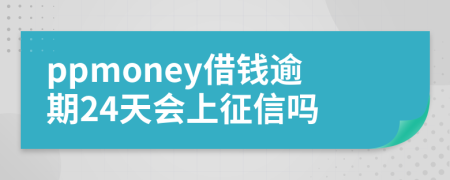 ppmoney借钱逾期24天会上征信吗