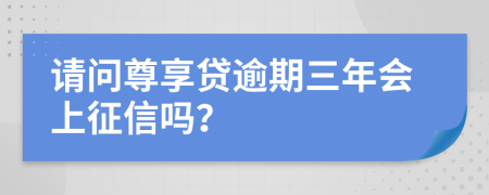请问尊享贷逾期三年会上征信吗？