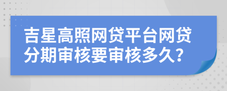 吉星高照网贷平台网贷分期审核要审核多久？