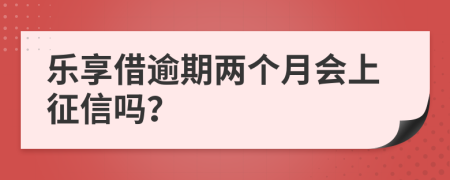 乐享借逾期两个月会上征信吗？