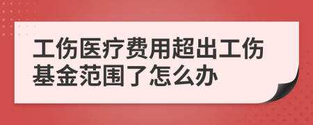工伤医疗费用超出工伤基金范围了怎么办