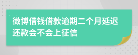 微博借钱借款逾期二个月延迟还款会不会上征信