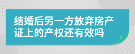 结婚后另一方放弃房产证上的产权还有效吗