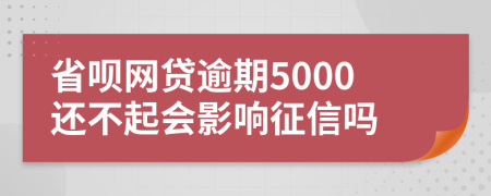 省呗网贷逾期5000还不起会影响征信吗