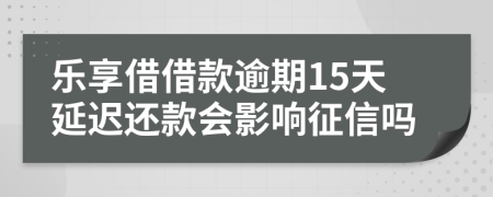 乐享借借款逾期15天延迟还款会影响征信吗