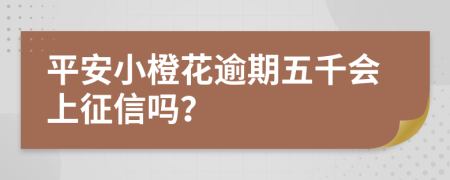 平安小橙花逾期五千会上征信吗？