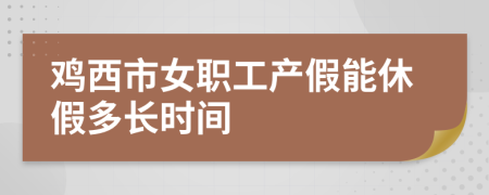 鸡西市女职工产假能休假多长时间