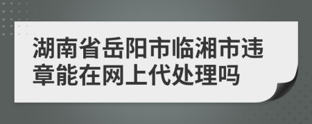 湖南省岳阳市临湘市违章能在网上代处理吗