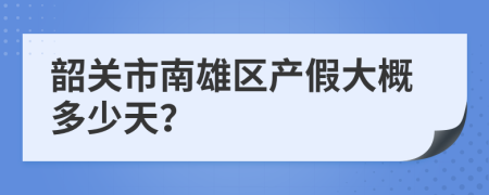 韶关市南雄区产假大概多少天？