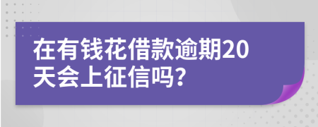 在有钱花借款逾期20天会上征信吗？