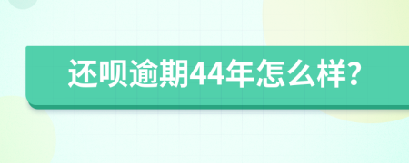 还呗逾期44年怎么样？