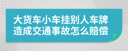 大货车小车挂别人车牌造成交通事故怎么赔偿