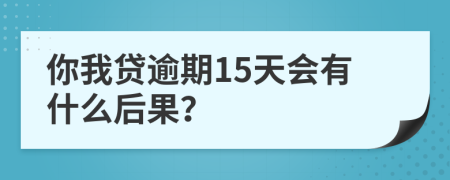你我贷逾期15天会有什么后果？