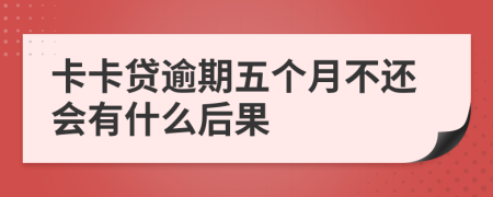 卡卡贷逾期五个月不还会有什么后果