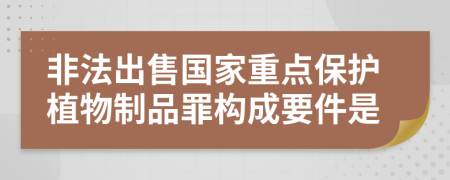非法出售国家重点保护植物制品罪构成要件是