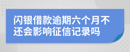 闪银借款逾期六个月不还会影响征信记录吗