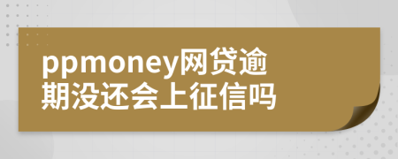 ppmoney网贷逾期没还会上征信吗