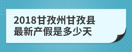 2018甘孜州甘孜县最新产假是多少天