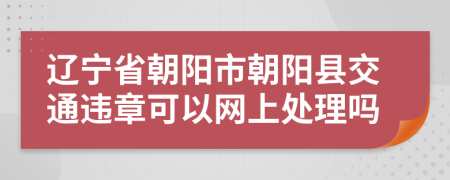 辽宁省朝阳市朝阳县交通违章可以网上处理吗