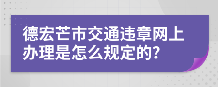 德宏芒市交通违章网上办理是怎么规定的？
