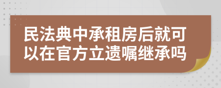 民法典中承租房后就可以在官方立遗嘱继承吗