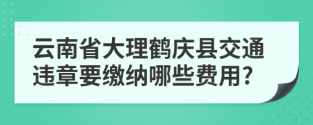 云南省大理鹤庆县交通违章要缴纳哪些费用?