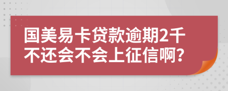 国美易卡贷款逾期2千不还会不会上征信啊？