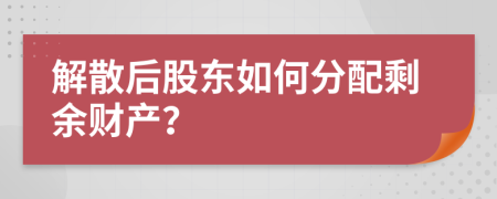 解散后股东如何分配剩余财产？