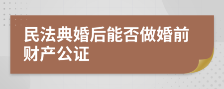 民法典婚后能否做婚前财产公证