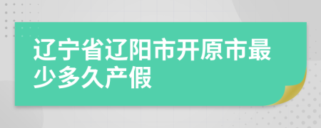 辽宁省辽阳市开原市最少多久产假