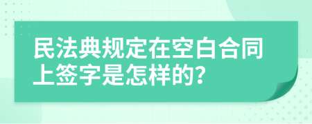 民法典规定在空白合同上签字是怎样的？