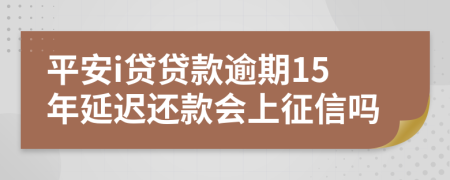 平安i贷贷款逾期15年延迟还款会上征信吗