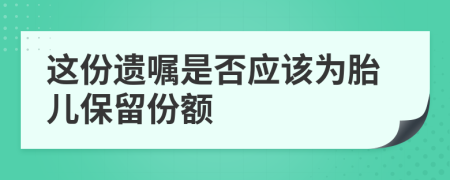 这份遗嘱是否应该为胎儿保留份额