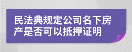 民法典规定公司名下房产是否可以抵押证明