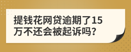 提钱花网贷逾期了15万不还会被起诉吗？