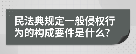 民法典规定一般侵权行为的构成要件是什么?