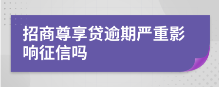 招商尊享贷逾期严重影响征信吗